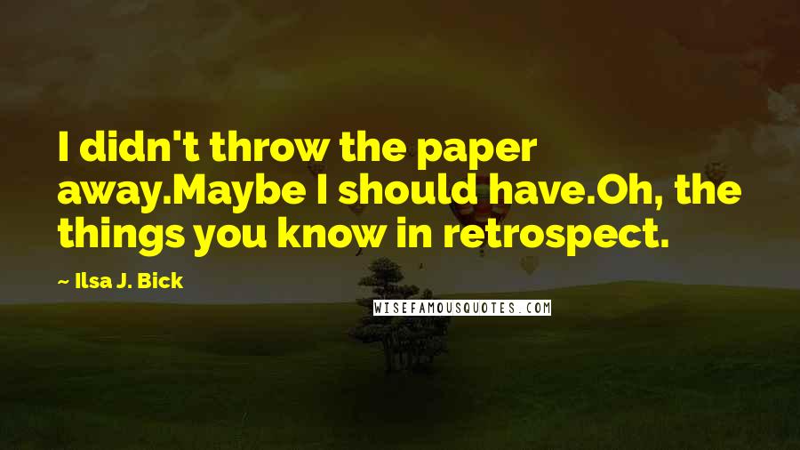 Ilsa J. Bick Quotes: I didn't throw the paper away.Maybe I should have.Oh, the things you know in retrospect.