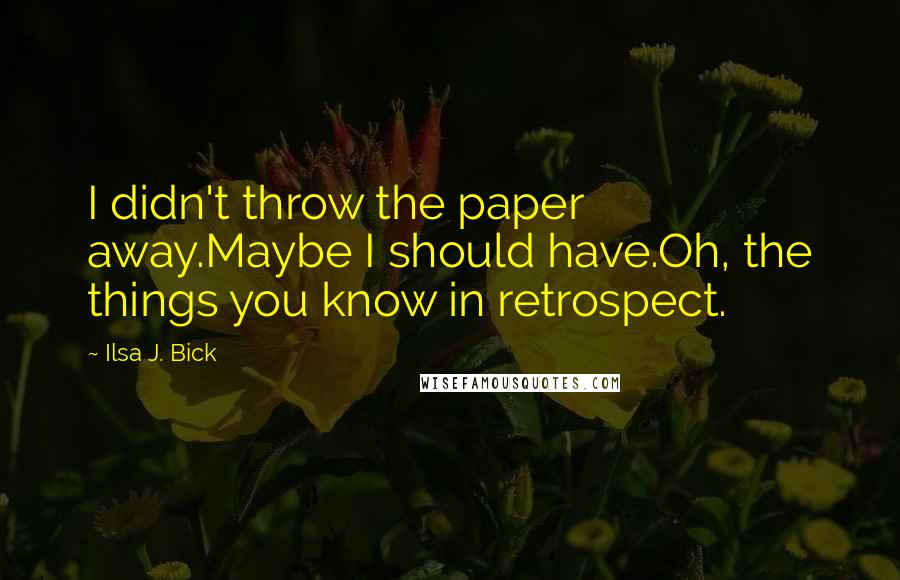 Ilsa J. Bick Quotes: I didn't throw the paper away.Maybe I should have.Oh, the things you know in retrospect.