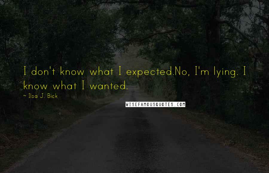 Ilsa J. Bick Quotes: I don't know what I expected.No, I'm lying. I know what I wanted.