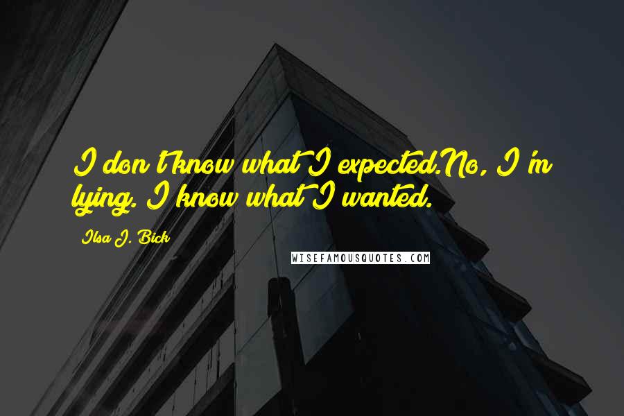 Ilsa J. Bick Quotes: I don't know what I expected.No, I'm lying. I know what I wanted.