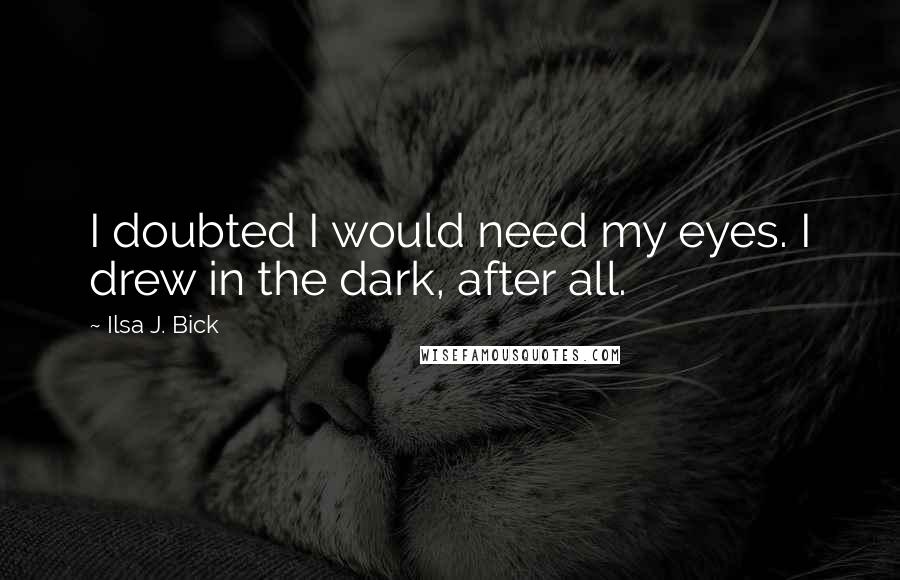 Ilsa J. Bick Quotes: I doubted I would need my eyes. I drew in the dark, after all.