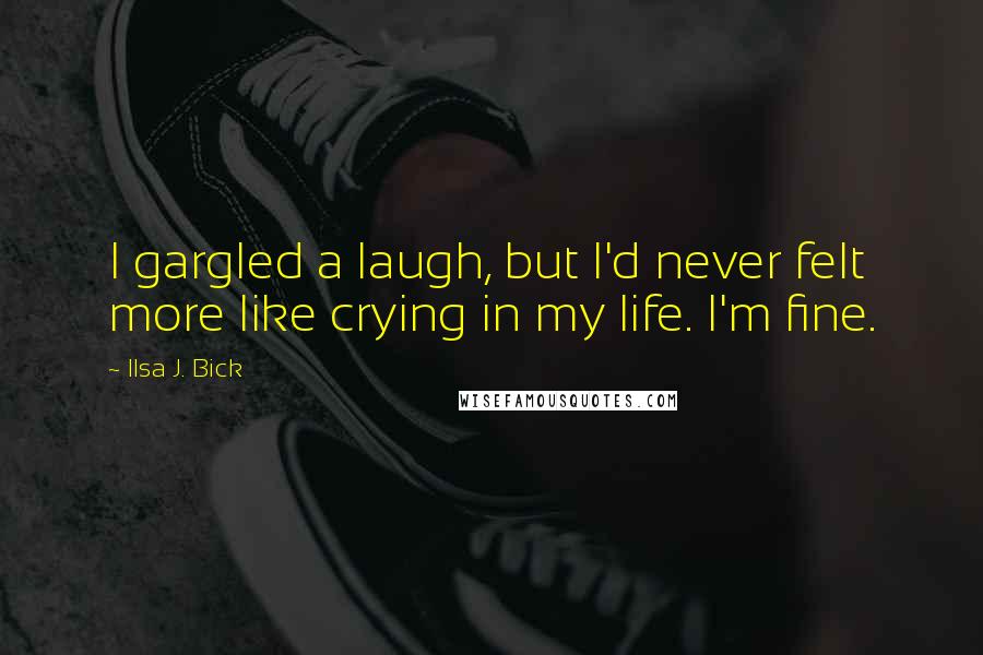 Ilsa J. Bick Quotes: I gargled a laugh, but I'd never felt more like crying in my life. I'm fine.