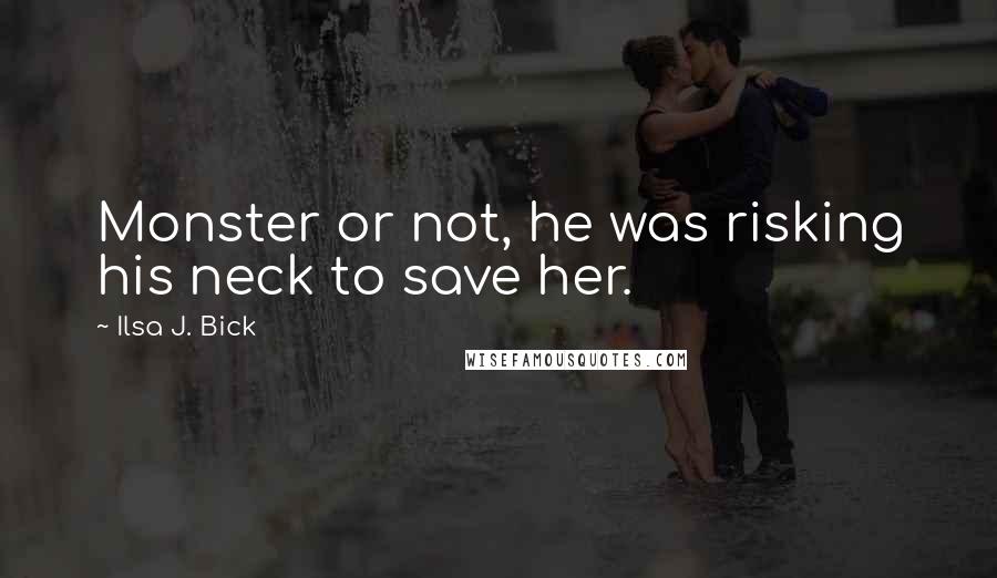 Ilsa J. Bick Quotes: Monster or not, he was risking his neck to save her.