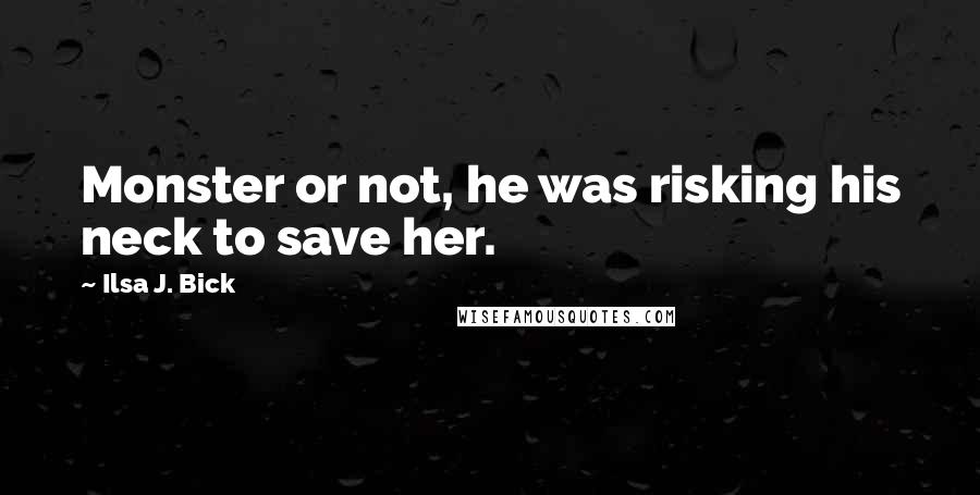 Ilsa J. Bick Quotes: Monster or not, he was risking his neck to save her.