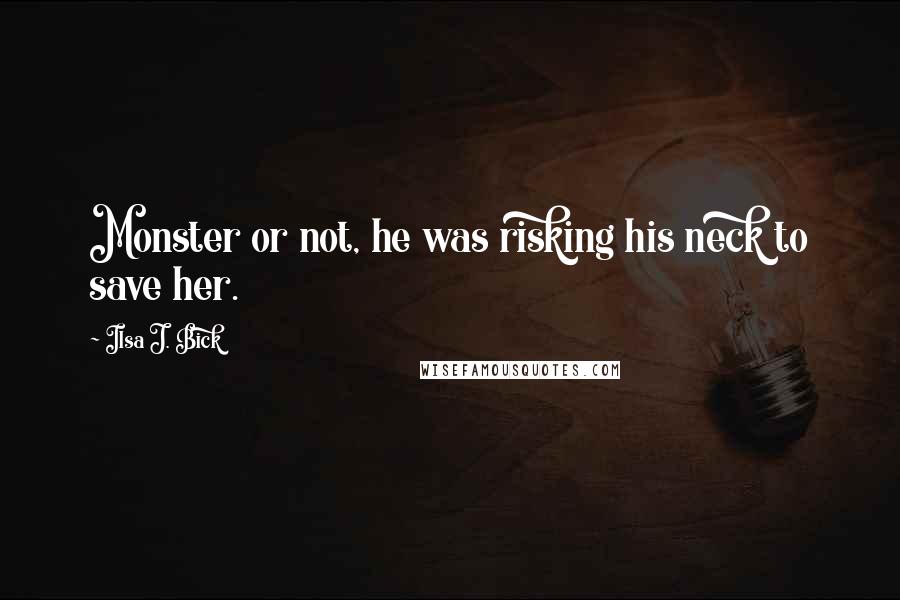 Ilsa J. Bick Quotes: Monster or not, he was risking his neck to save her.