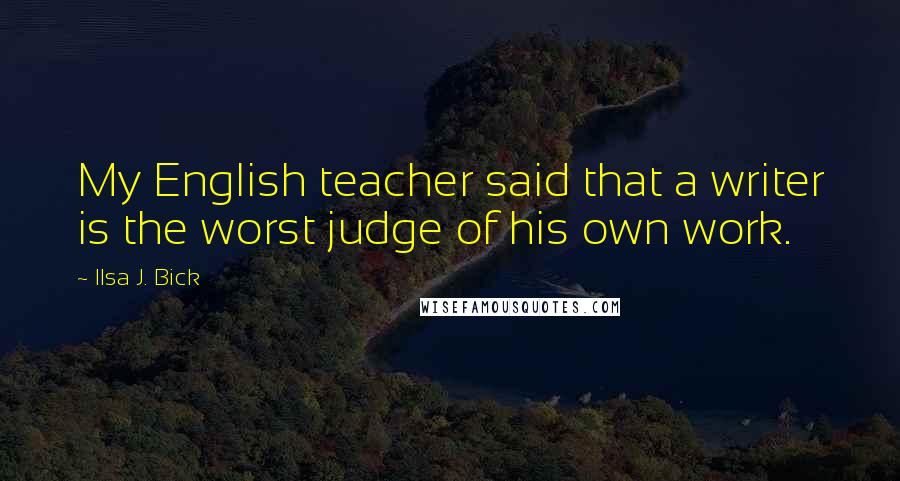 Ilsa J. Bick Quotes: My English teacher said that a writer is the worst judge of his own work.