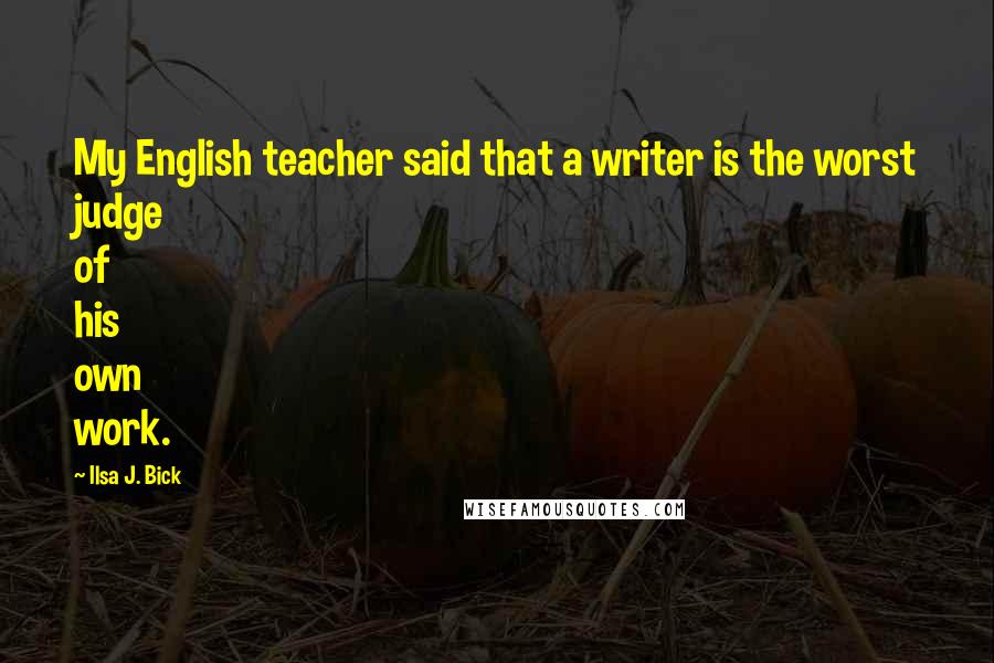 Ilsa J. Bick Quotes: My English teacher said that a writer is the worst judge of his own work.