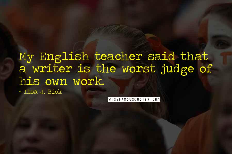 Ilsa J. Bick Quotes: My English teacher said that a writer is the worst judge of his own work.