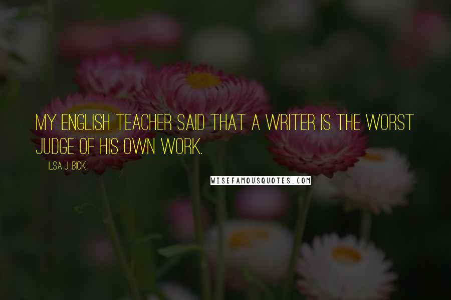 Ilsa J. Bick Quotes: My English teacher said that a writer is the worst judge of his own work.