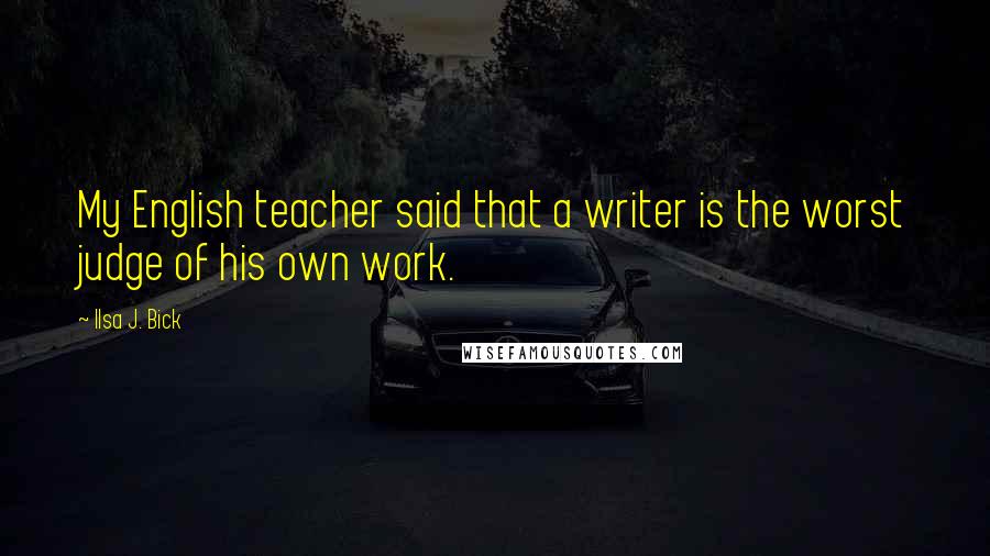 Ilsa J. Bick Quotes: My English teacher said that a writer is the worst judge of his own work.