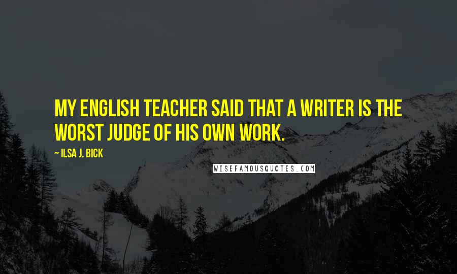 Ilsa J. Bick Quotes: My English teacher said that a writer is the worst judge of his own work.