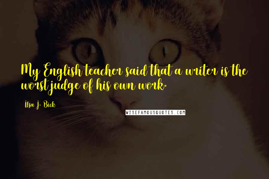 Ilsa J. Bick Quotes: My English teacher said that a writer is the worst judge of his own work.