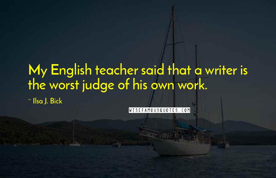 Ilsa J. Bick Quotes: My English teacher said that a writer is the worst judge of his own work.