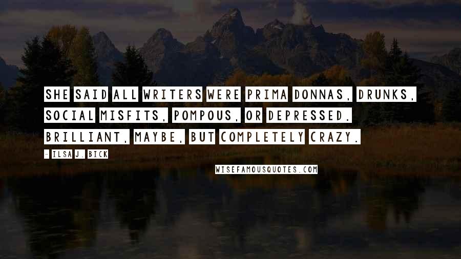 Ilsa J. Bick Quotes: She said all writers were prima donnas, drunks, social misfits, pompous, or depressed. Brilliant, maybe, but completely crazy.