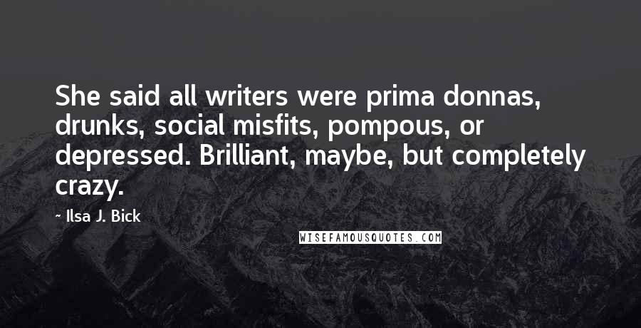 Ilsa J. Bick Quotes: She said all writers were prima donnas, drunks, social misfits, pompous, or depressed. Brilliant, maybe, but completely crazy.