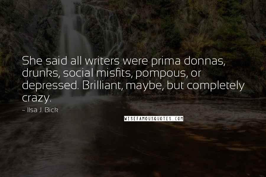 Ilsa J. Bick Quotes: She said all writers were prima donnas, drunks, social misfits, pompous, or depressed. Brilliant, maybe, but completely crazy.