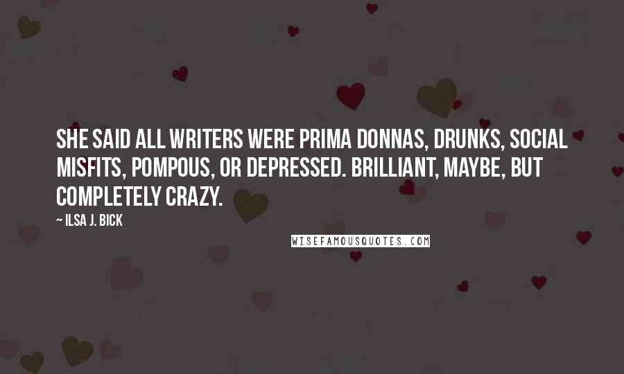 Ilsa J. Bick Quotes: She said all writers were prima donnas, drunks, social misfits, pompous, or depressed. Brilliant, maybe, but completely crazy.