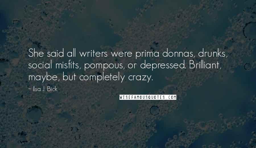 Ilsa J. Bick Quotes: She said all writers were prima donnas, drunks, social misfits, pompous, or depressed. Brilliant, maybe, but completely crazy.