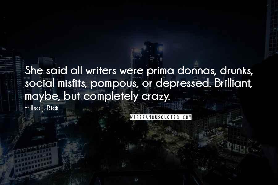 Ilsa J. Bick Quotes: She said all writers were prima donnas, drunks, social misfits, pompous, or depressed. Brilliant, maybe, but completely crazy.