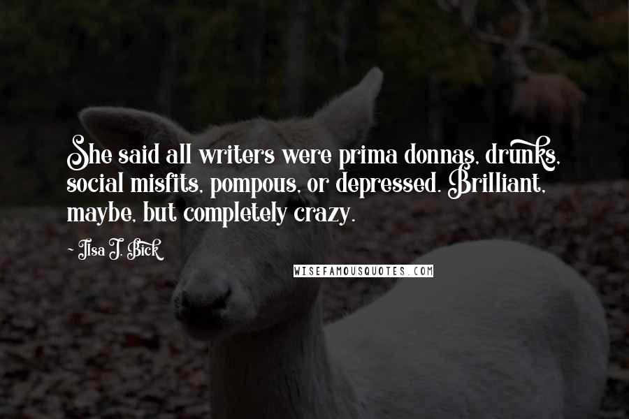 Ilsa J. Bick Quotes: She said all writers were prima donnas, drunks, social misfits, pompous, or depressed. Brilliant, maybe, but completely crazy.