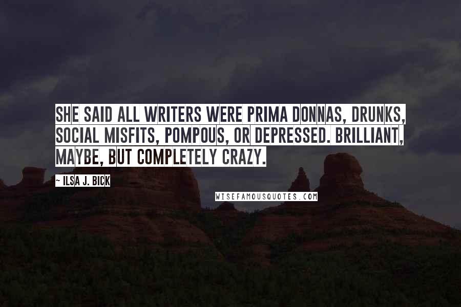Ilsa J. Bick Quotes: She said all writers were prima donnas, drunks, social misfits, pompous, or depressed. Brilliant, maybe, but completely crazy.