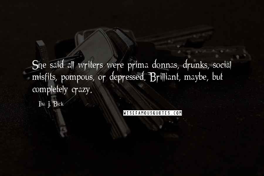Ilsa J. Bick Quotes: She said all writers were prima donnas, drunks, social misfits, pompous, or depressed. Brilliant, maybe, but completely crazy.