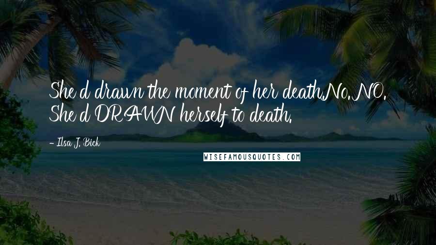 Ilsa J. Bick Quotes: She'd drawn the moment of her death.No. NO. She'd DRAWN herself to death.