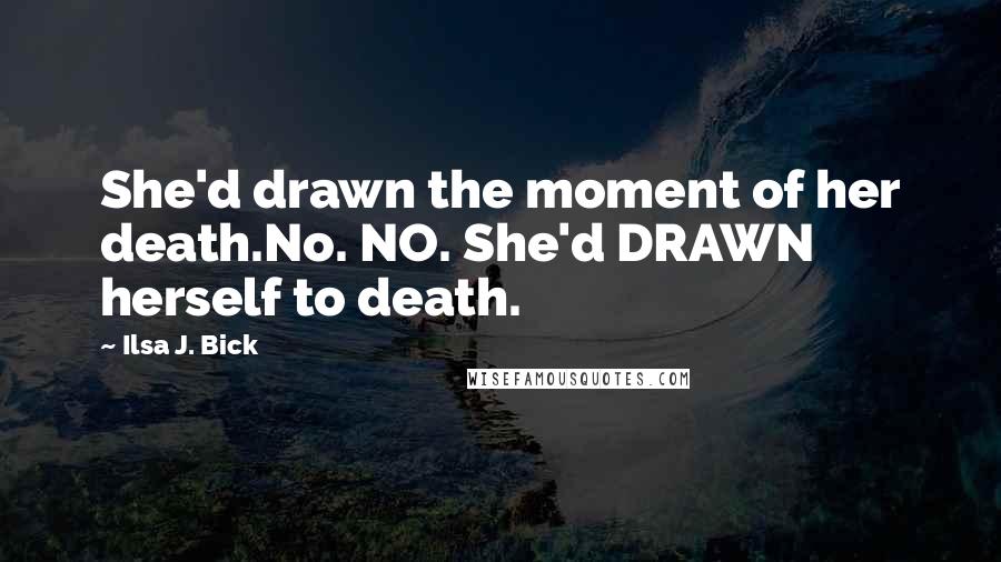 Ilsa J. Bick Quotes: She'd drawn the moment of her death.No. NO. She'd DRAWN herself to death.