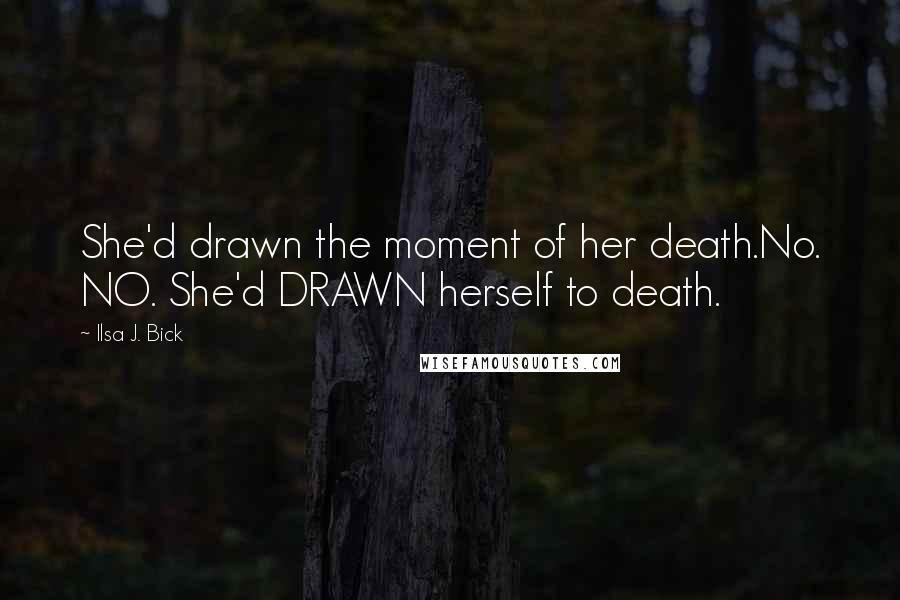 Ilsa J. Bick Quotes: She'd drawn the moment of her death.No. NO. She'd DRAWN herself to death.