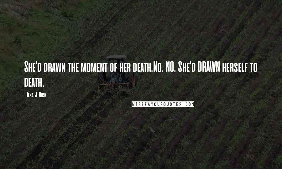 Ilsa J. Bick Quotes: She'd drawn the moment of her death.No. NO. She'd DRAWN herself to death.