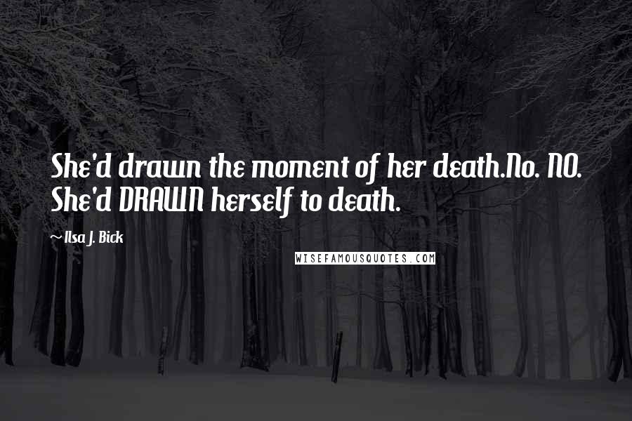 Ilsa J. Bick Quotes: She'd drawn the moment of her death.No. NO. She'd DRAWN herself to death.