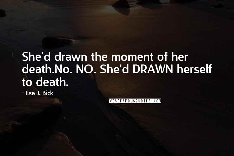 Ilsa J. Bick Quotes: She'd drawn the moment of her death.No. NO. She'd DRAWN herself to death.