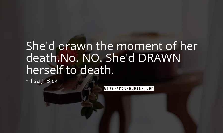 Ilsa J. Bick Quotes: She'd drawn the moment of her death.No. NO. She'd DRAWN herself to death.