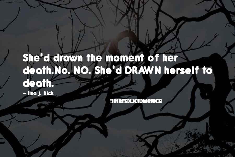 Ilsa J. Bick Quotes: She'd drawn the moment of her death.No. NO. She'd DRAWN herself to death.