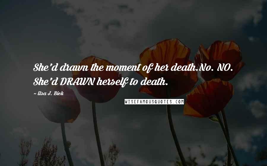 Ilsa J. Bick Quotes: She'd drawn the moment of her death.No. NO. She'd DRAWN herself to death.