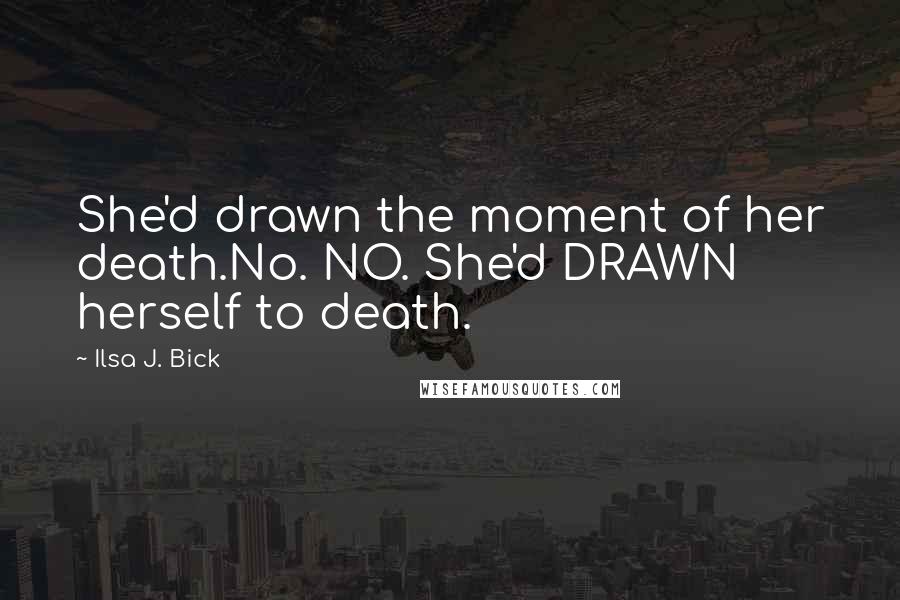 Ilsa J. Bick Quotes: She'd drawn the moment of her death.No. NO. She'd DRAWN herself to death.