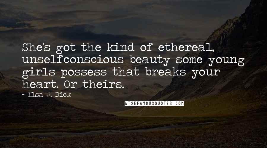 Ilsa J. Bick Quotes: She's got the kind of ethereal, unselfconscious beauty some young girls possess that breaks your heart. Or theirs.