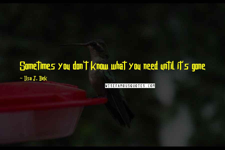 Ilsa J. Bick Quotes: Sometimes you don't know what you need until it's gone