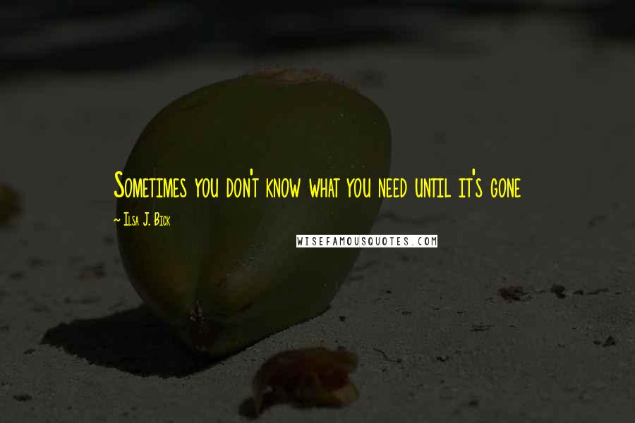 Ilsa J. Bick Quotes: Sometimes you don't know what you need until it's gone