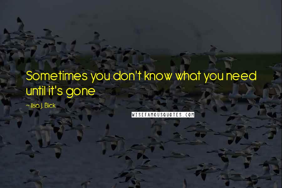 Ilsa J. Bick Quotes: Sometimes you don't know what you need until it's gone