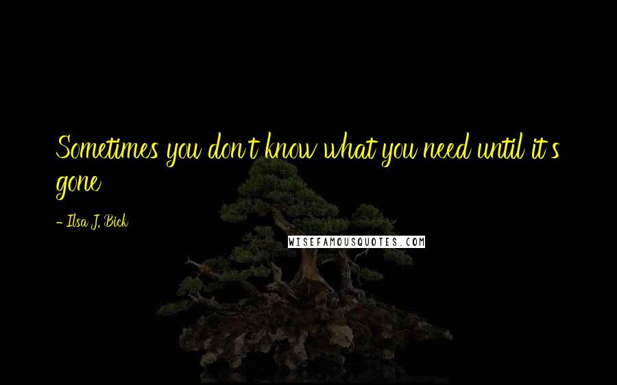 Ilsa J. Bick Quotes: Sometimes you don't know what you need until it's gone
