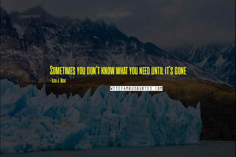 Ilsa J. Bick Quotes: Sometimes you don't know what you need until it's gone