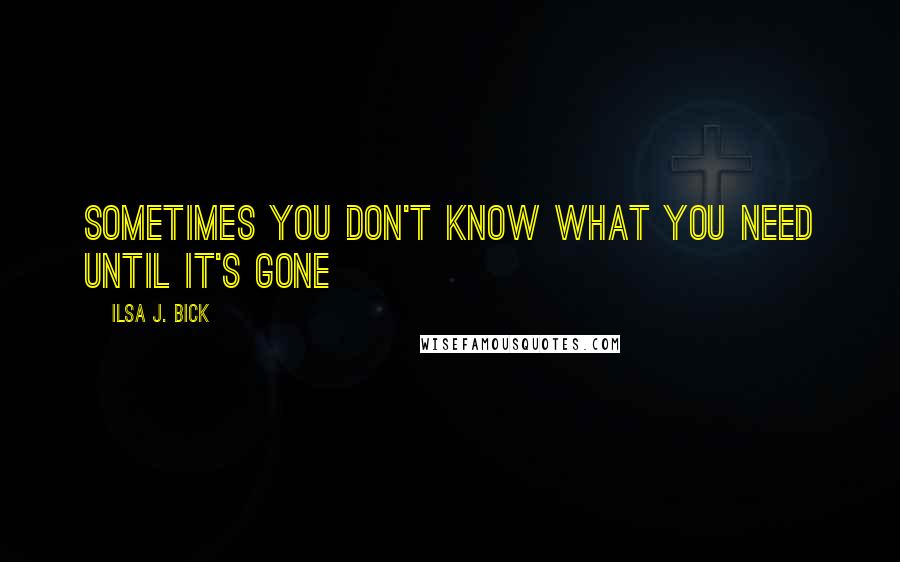 Ilsa J. Bick Quotes: Sometimes you don't know what you need until it's gone