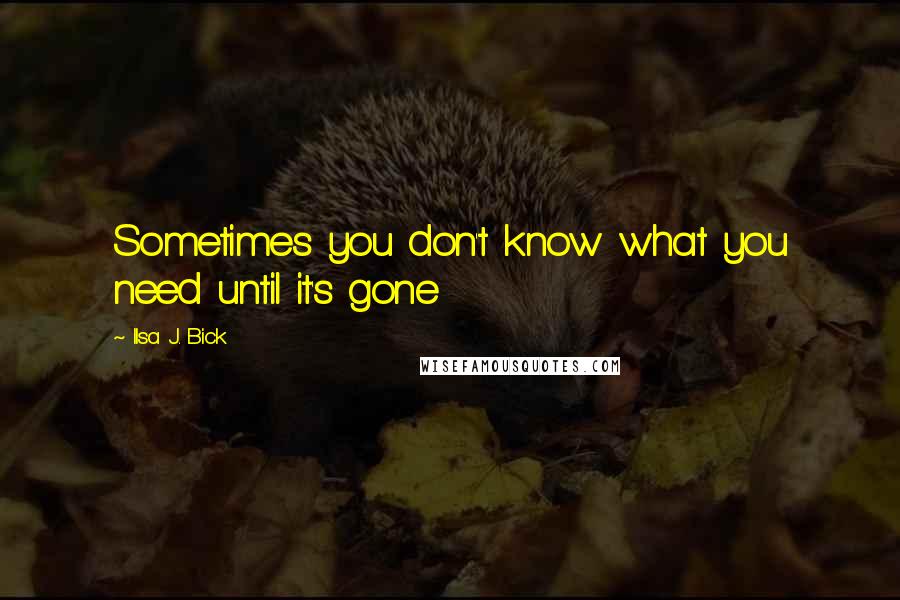 Ilsa J. Bick Quotes: Sometimes you don't know what you need until it's gone