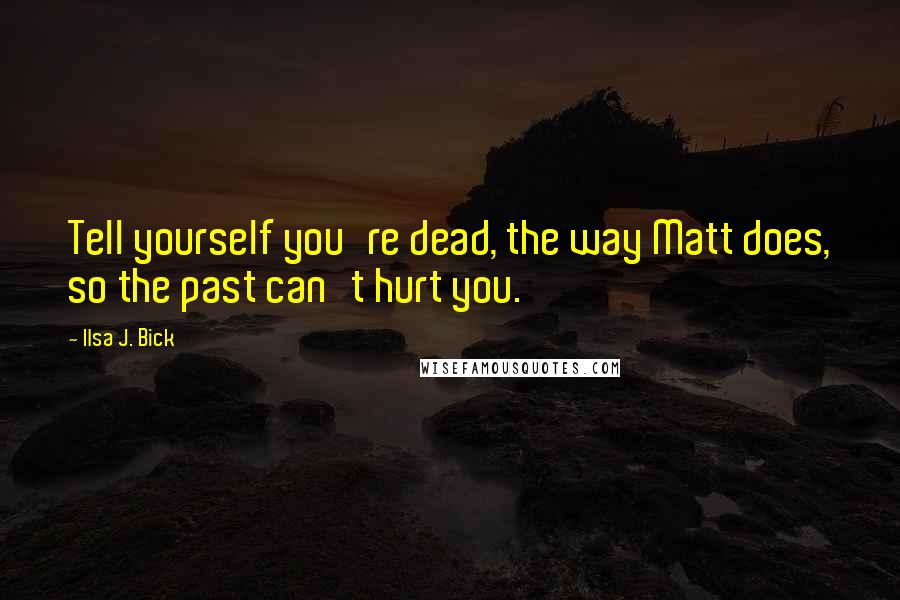 Ilsa J. Bick Quotes: Tell yourself you're dead, the way Matt does, so the past can't hurt you.