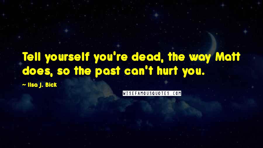 Ilsa J. Bick Quotes: Tell yourself you're dead, the way Matt does, so the past can't hurt you.