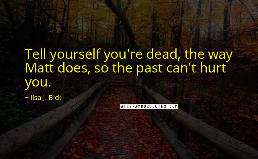 Ilsa J. Bick Quotes: Tell yourself you're dead, the way Matt does, so the past can't hurt you.