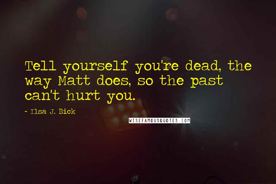 Ilsa J. Bick Quotes: Tell yourself you're dead, the way Matt does, so the past can't hurt you.