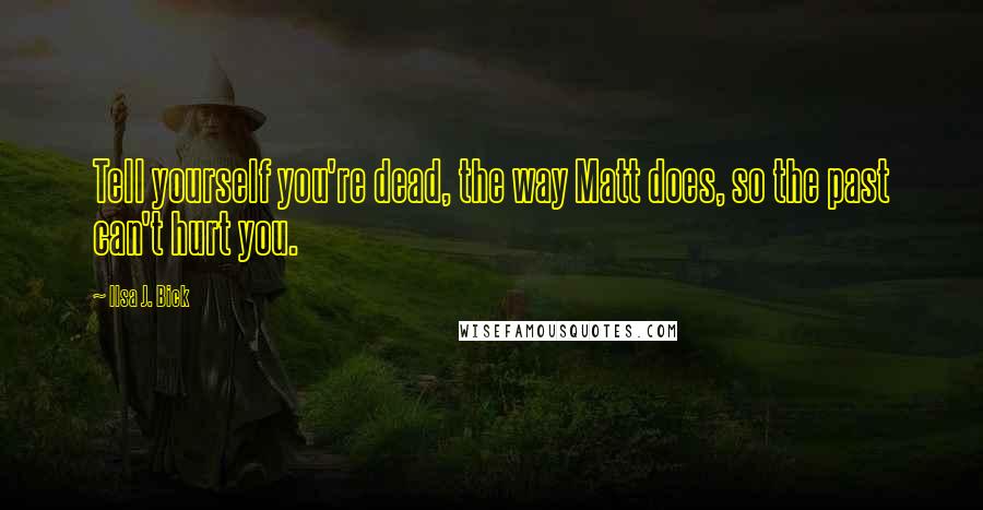 Ilsa J. Bick Quotes: Tell yourself you're dead, the way Matt does, so the past can't hurt you.
