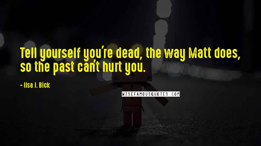 Ilsa J. Bick Quotes: Tell yourself you're dead, the way Matt does, so the past can't hurt you.